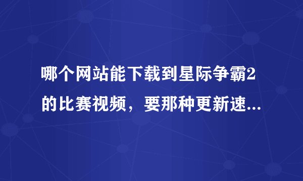 哪个网站能下载到星际争霸2的比赛视频，要那种更新速度比较快的，经常更新的