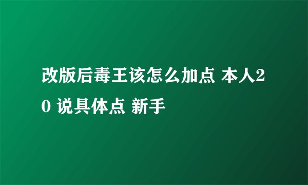 改版后毒王该怎么加点 本人20 说具体点 新手