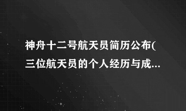 神舟十二号航天员简历公布(三位航天员的个人经历与成就介绍)