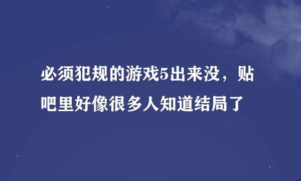 必须犯规的游戏5出来没，贴吧里好像很多人知道结局了