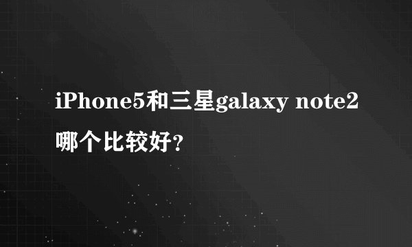 iPhone5和三星galaxy note2哪个比较好？