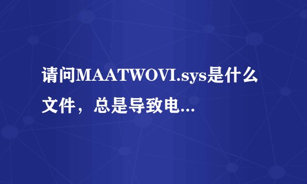 请问MAATWOVI.sys是什么文件，总是导致电脑蓝屏？