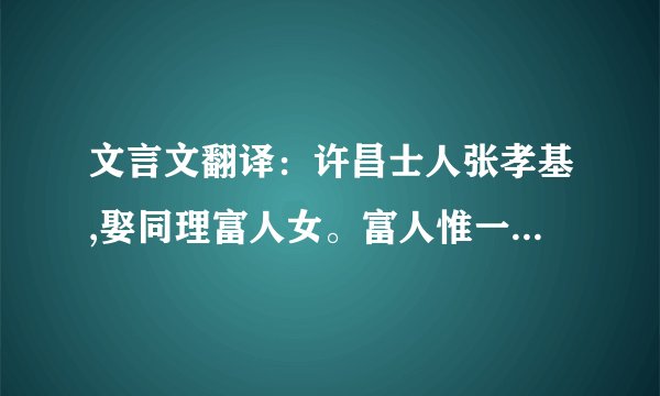 文言文翻译：许昌士人张孝基,娶同理富人女。富人惟一子，不肖，斥逐去,富人病且死,尽义家财付孝基。孝基与