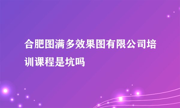 合肥图满多效果图有限公司培训课程是坑吗