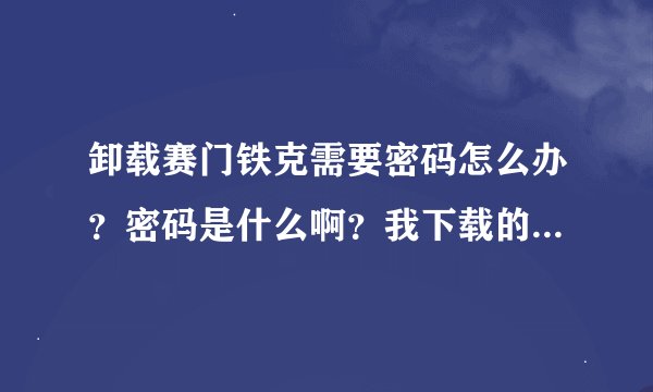 卸载赛门铁克需要密码怎么办？密码是什么啊？我下载的笔记本专用的赛门铁克软件