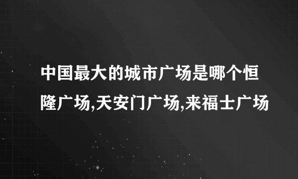 中国最大的城市广场是哪个恒隆广场,天安门广场,来福士广场