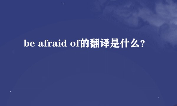 be afraid of的翻译是什么？