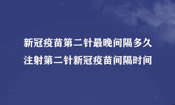 新冠疫苗第二针最晚间隔多久注射第二针新冠疫苗间隔时间