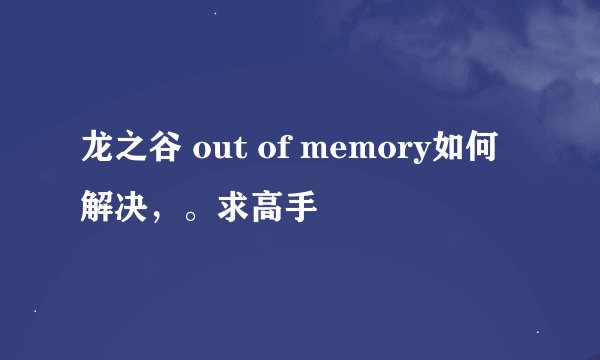 龙之谷 out of memory如何解决，。求高手