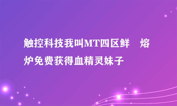 触控科技我叫MT四区鲜桖熔炉免费获得血精灵妹子