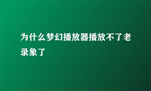 为什么梦幻播放器播放不了老录象了