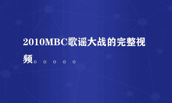 2010MBC歌谣大战的完整视频。。。。。
