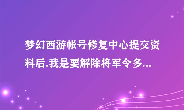 梦幻西游帐号修复中心提交资料后.我是要解除将军令多久能解除将军令?
