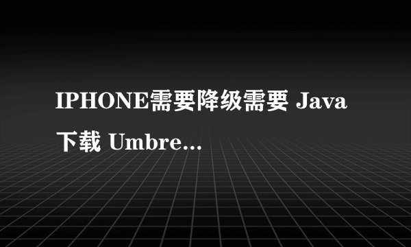 IPHONE需要降级需要 Java下载 Umbrella-4.1.6 我的手机没越狱过的能用么 现在手机打不开额