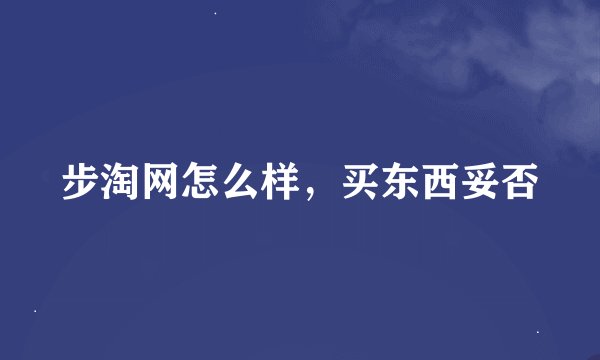 步淘网怎么样，买东西妥否