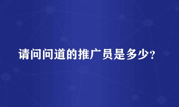 请问问道的推广员是多少？