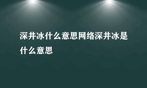 深井冰什么意思网络深井冰是什么意思