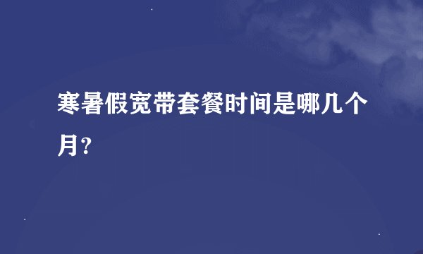 寒暑假宽带套餐时间是哪几个月?