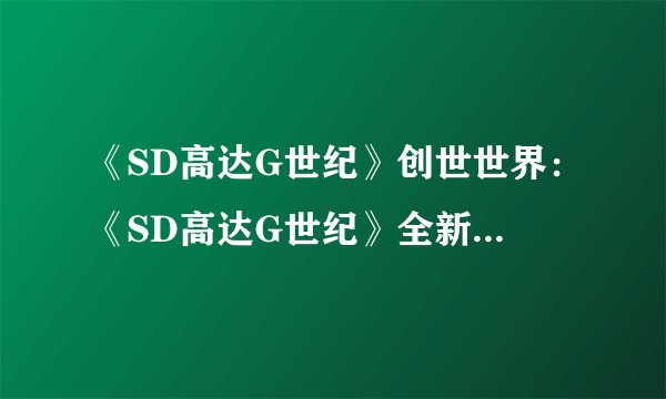 《SD高达G世纪》创世世界：《SD高达G世纪》全新世界揭开神秘面纱