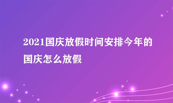 2021国庆放假时间安排今年的国庆怎么放假