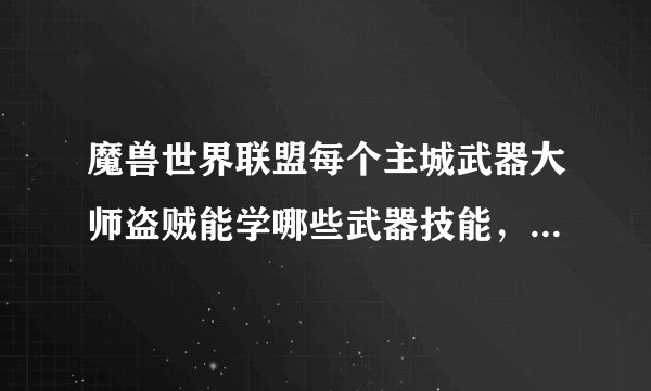 魔兽世界联盟每个主城武器大师盗贼能学哪些武器技能，要正确和详细