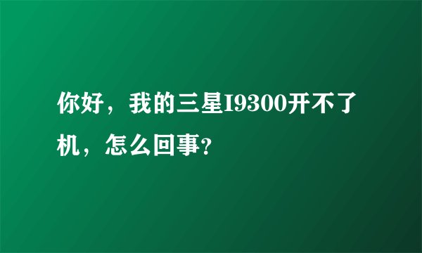 你好，我的三星I9300开不了机，怎么回事？