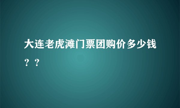 大连老虎滩门票团购价多少钱？？
