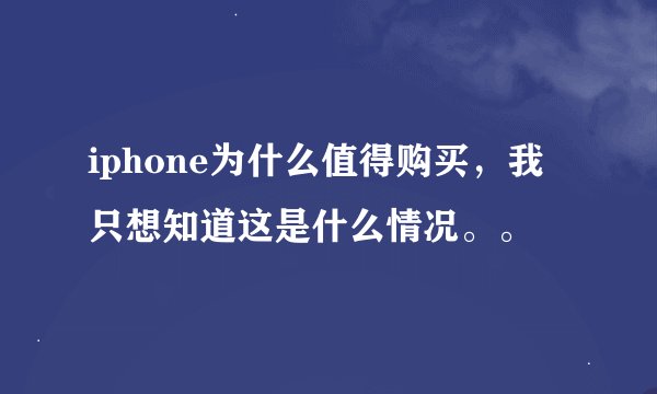 iphone为什么值得购买，我只想知道这是什么情况。。