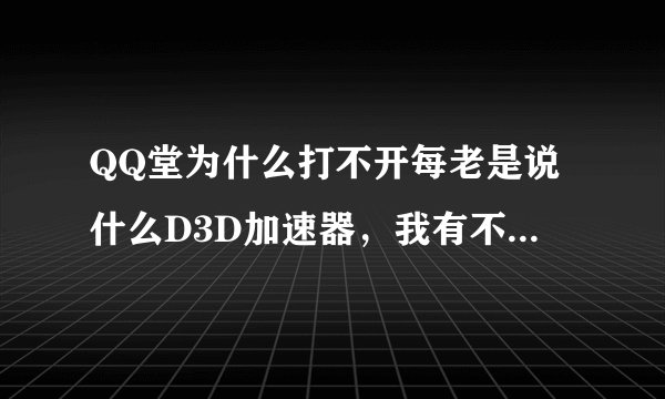 QQ堂为什么打不开每老是说什么D3D加速器，我有不懂，谁能告诉我怎么回事?