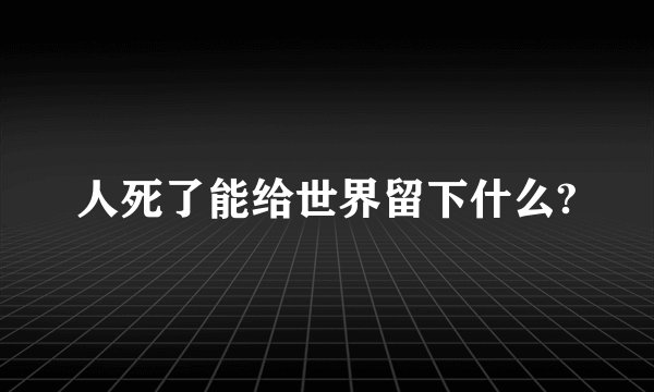 人死了能给世界留下什么?