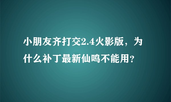 小朋友齐打交2.4火影版，为什么补丁最新仙鸣不能用？