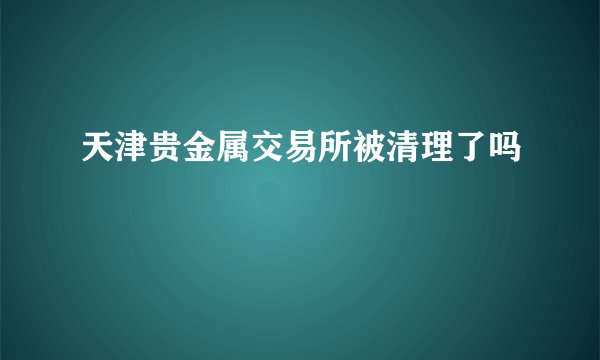 天津贵金属交易所被清理了吗
