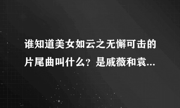 谁知道美女如云之无懈可击的片尾曲叫什么？是戚薇和袁成杰唱的！