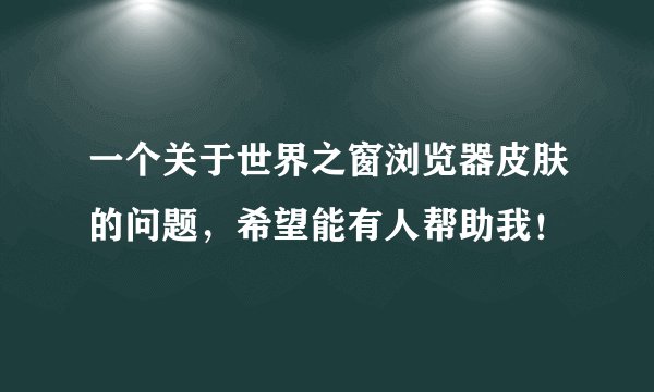 一个关于世界之窗浏览器皮肤的问题，希望能有人帮助我！