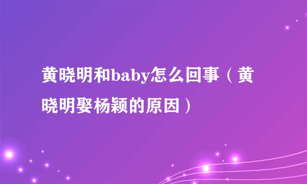 黄晓明和baby怎么回事（黄晓明娶杨颖的原因）