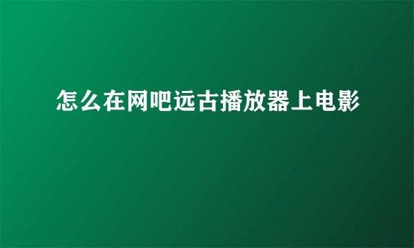 怎么在网吧远古播放器上电影
