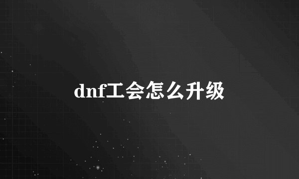 dnf工会怎么升级
