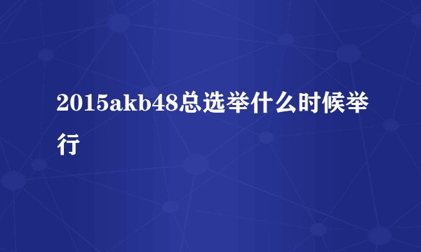 2015akb48总选举什么时候举行