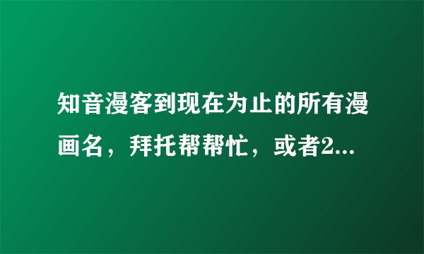 知音漫客到现在为止的所有漫画名，拜托帮帮忙，或者210至247的也行！！！！！！