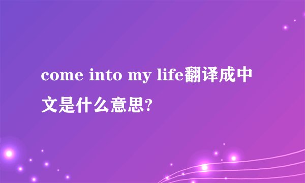 come into my life翻译成中文是什么意思?