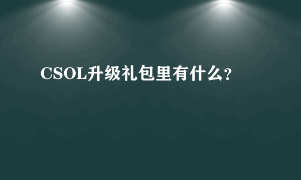 CSOL升级礼包里有什么？