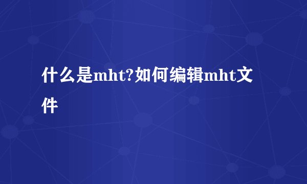 什么是mht?如何编辑mht文件