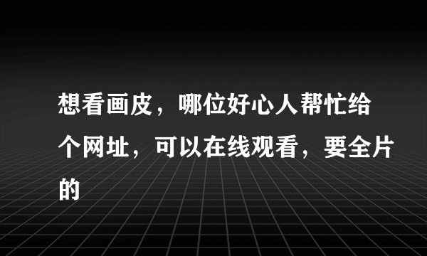 想看画皮，哪位好心人帮忙给个网址，可以在线观看，要全片的
