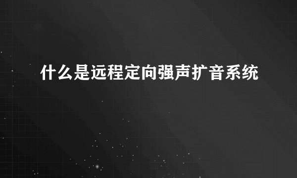 什么是远程定向强声扩音系统