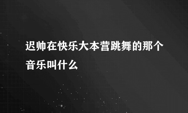 迟帅在快乐大本营跳舞的那个音乐叫什么
