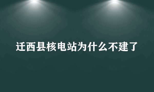 迁西县核电站为什么不建了