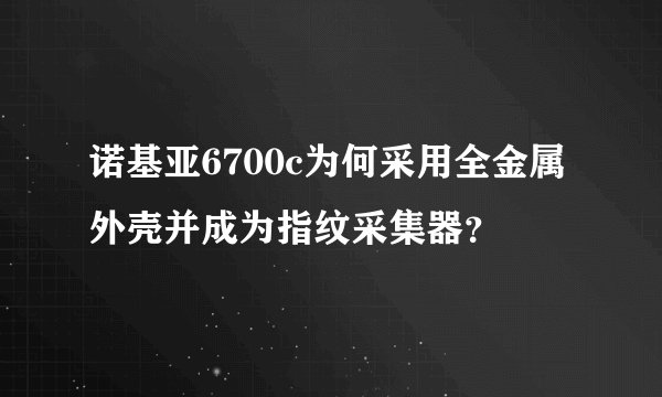 诺基亚6700c为何采用全金属外壳并成为指纹采集器？