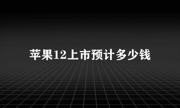 苹果12上市预计多少钱