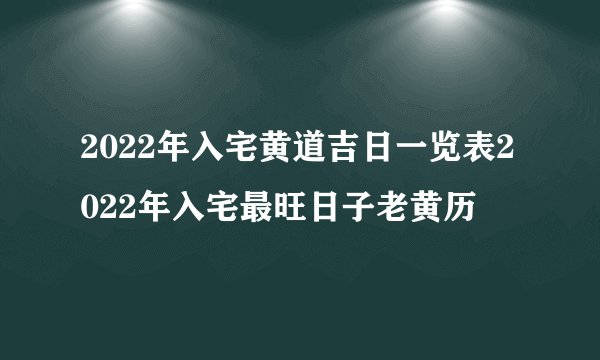 2022年入宅黄道吉日一览表2022年入宅最旺日子老黄历