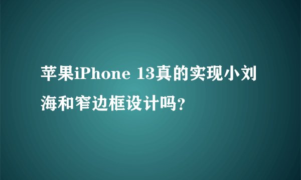 苹果iPhone 13真的实现小刘海和窄边框设计吗？